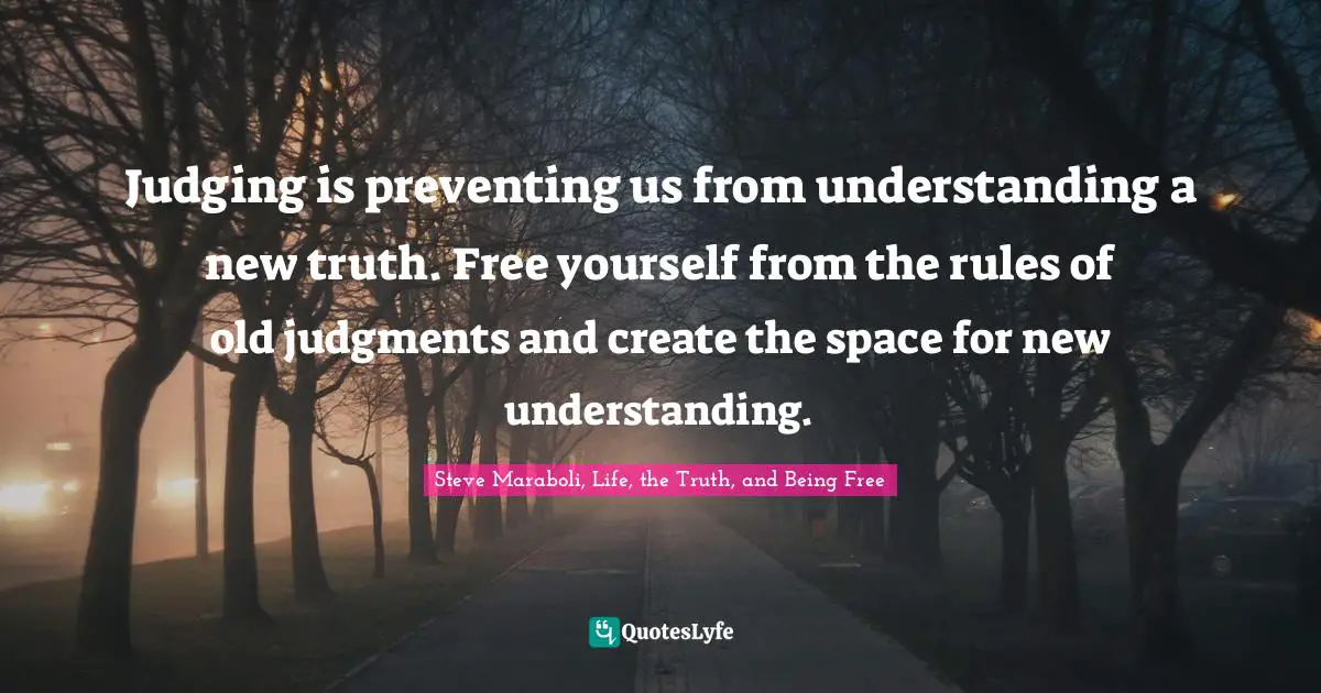 Judging is preventing us from understanding a new truth. Free yourself from the rules of old judgments and create the space for new understanding.