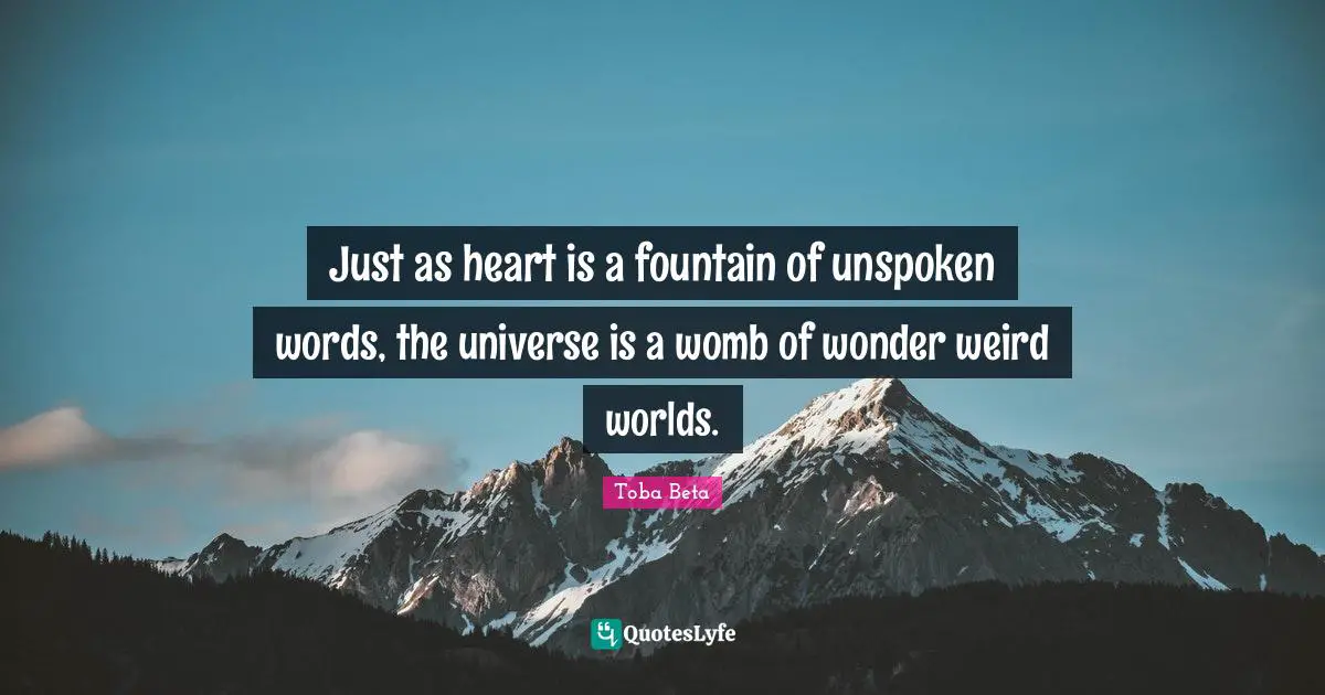 Just as heart is a fountain of unspoken words, the universe is a womb of wonder weird worlds.
