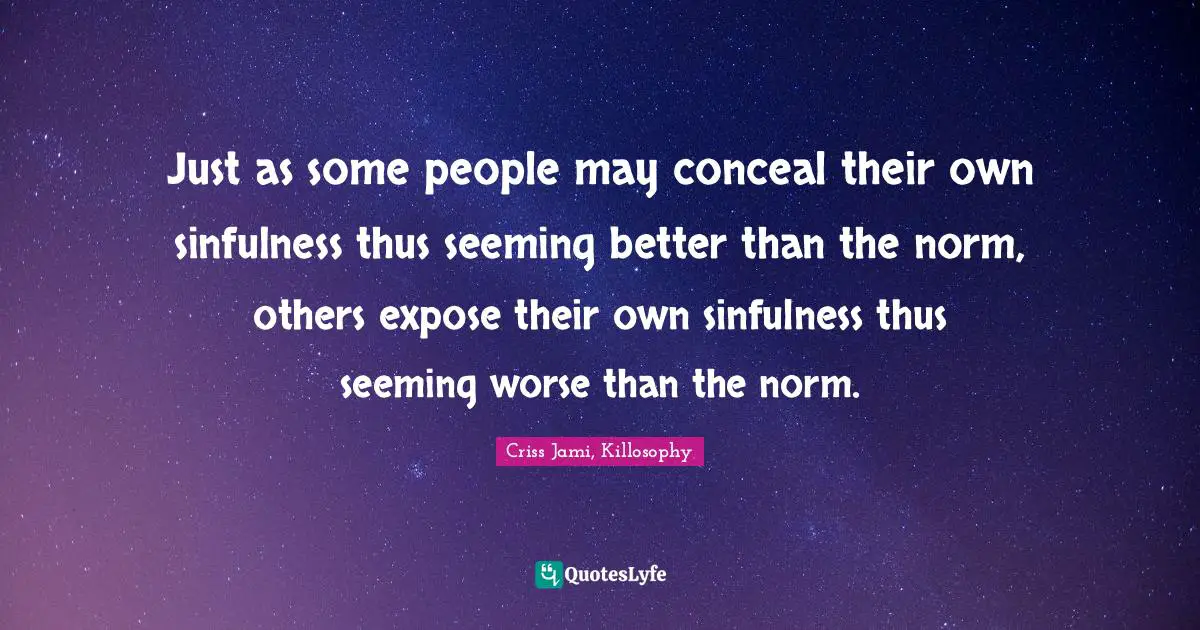 Criss Jami, Killosophy Quotes: Just as some people may conceal their own sinfulness thus seeming better than the norm, others expose their own sinfulness thus seeming worse than the norm.