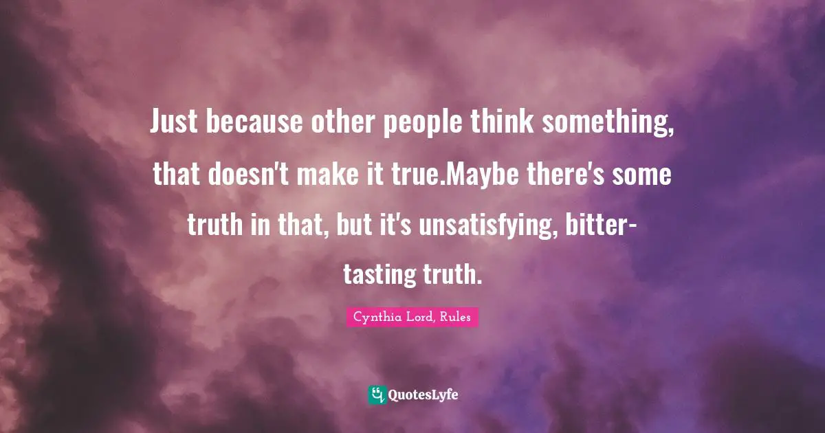 Just because other people think something, that doesn't make it true.Maybe there's some truth in that, but it's unsatisfying, bitter-tasting truth.