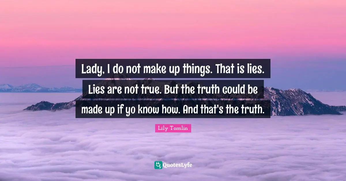 Lily Tomlin Quotes: Lady, I do not make up things. That is lies. Lies are not true. But the truth could be made up if yo know how. And that's the truth.