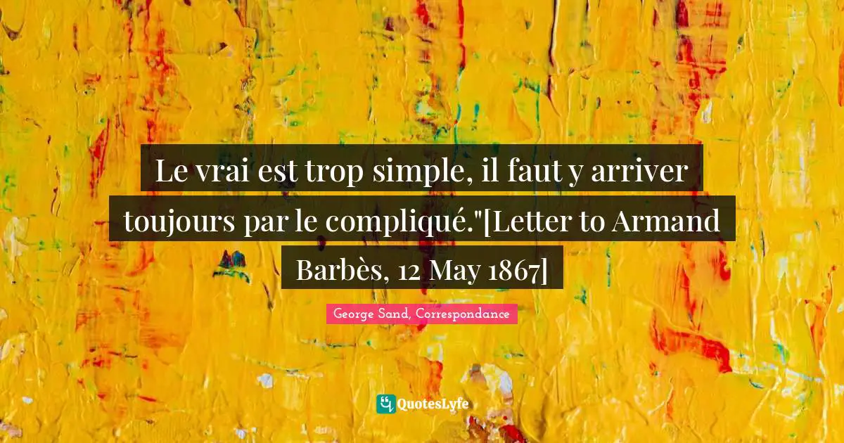 Le vrai est trop simple, il faut y arriver toujours par le compliqué."[Letter to Armand Barbès, 12 May 1867]