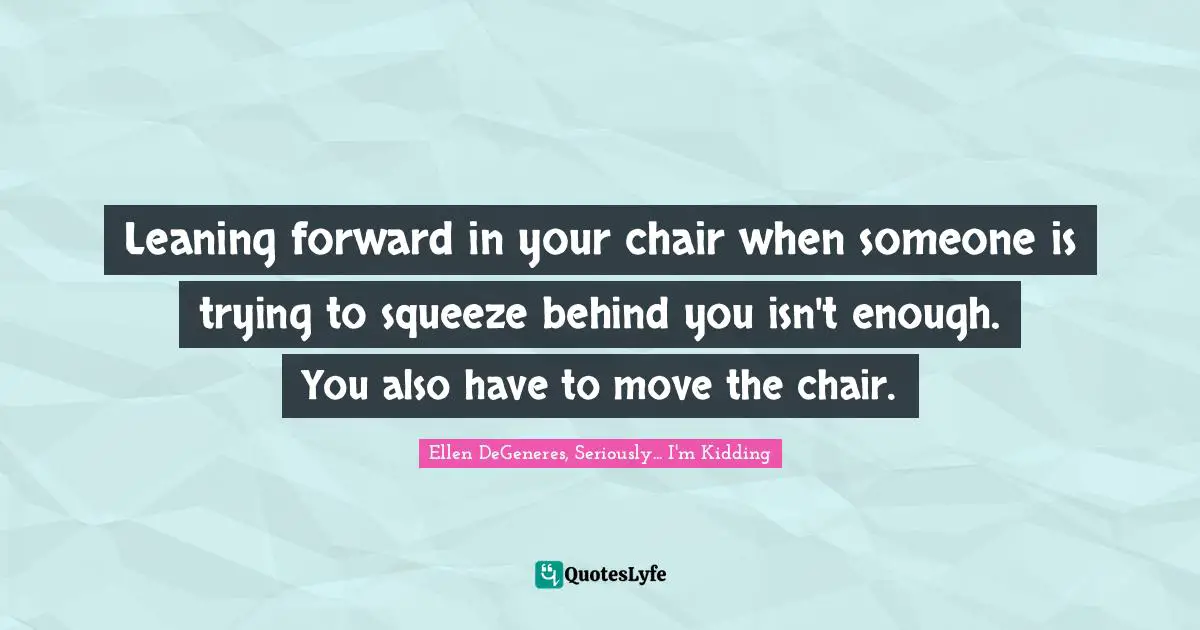 Leaning forward in your chair when someone is trying to squeeze behind you isn't enough. You also have to move the chair.