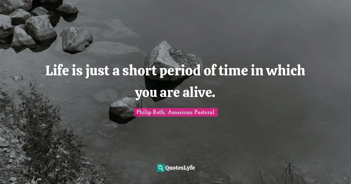 Life is just a short period of time in which you are alive.