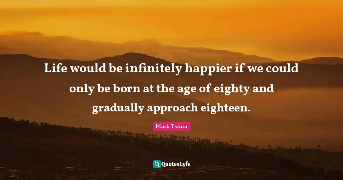 Life would be infinitely happier if we could only be born at the age of eighty and gradually approach eighteen.