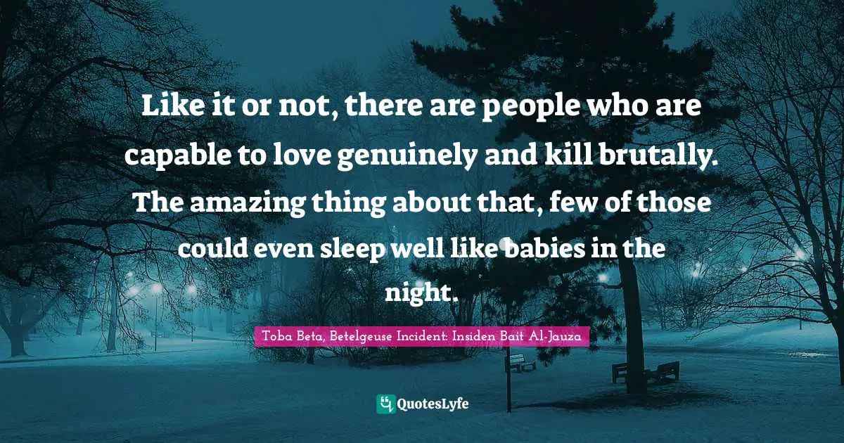 Like it or not, there are people who are capable to love genuinely and kill brutally. The amazing thing about that, few of those could even sleep well like babies in the night.