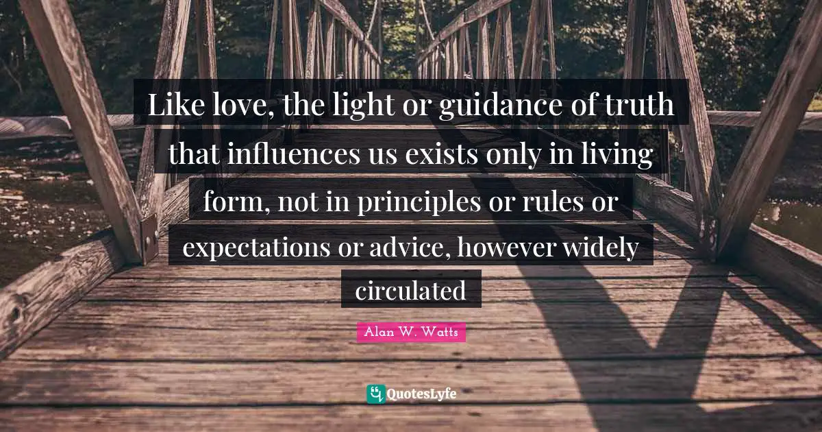 Alan W. Watts Quotes: "Like love, the light or guidance of truth that influences us exists only in living form, not in principles or rules or expectations or advice, however widely circulated"