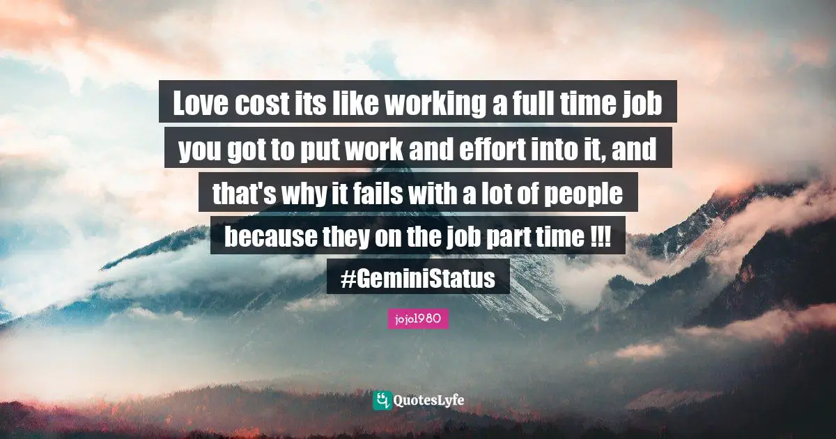 Love cost its like working a full time job you got to put work and effort into it, and that's why it fails with a lot of people because they on the job part time !!! #GeminiStatus