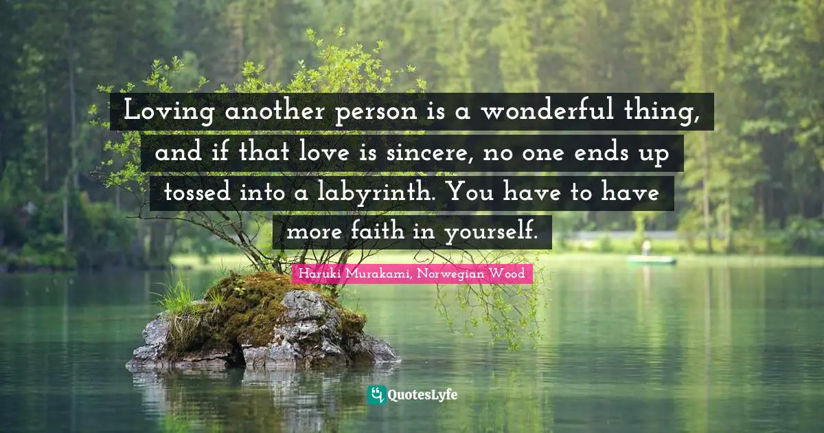 Loving another person is a wonderful thing, and if that love is sincere, no one ends up tossed into a labyrinth. You have to have more faith in yourself.