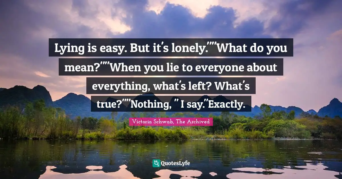 Lying is easy. But it's lonely.""What do you mean?""When you lie to everyone about everything, what's left? What's true?""Nothing, " I say."Exactly.