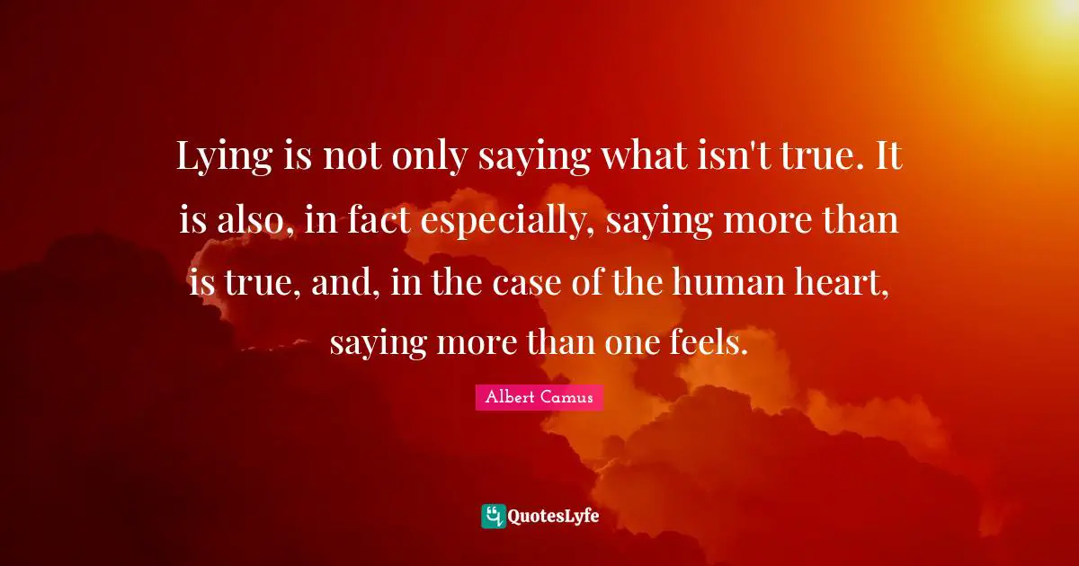 Lying is not only saying what isn't true. It is also, in fact especially, saying more than is true, and, in the case of the human heart, saying more than one feels.