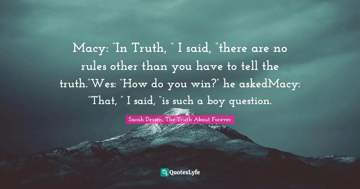 Macy: “In Truth, ” I said, “there are no rules other than you have to tell the truth.”Wes: “How do you win?” he askedMacy: “That, ” I said, “is such a boy question.