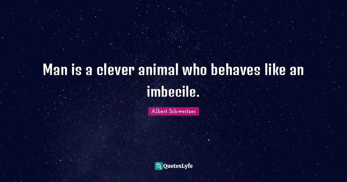 Man is a clever animal who behaves like an imbecile.