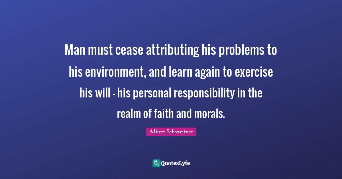 Man must cease attributing his problems to his environment, and learn again to exercise his will - his personal responsibility in the realm of faith and morals.