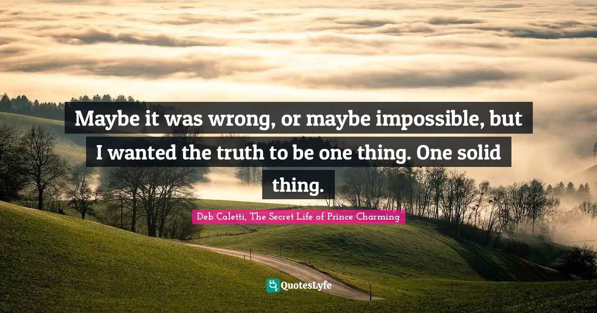 Maybe it was wrong, or maybe impossible, but I wanted the truth to be one thing. One solid thing.