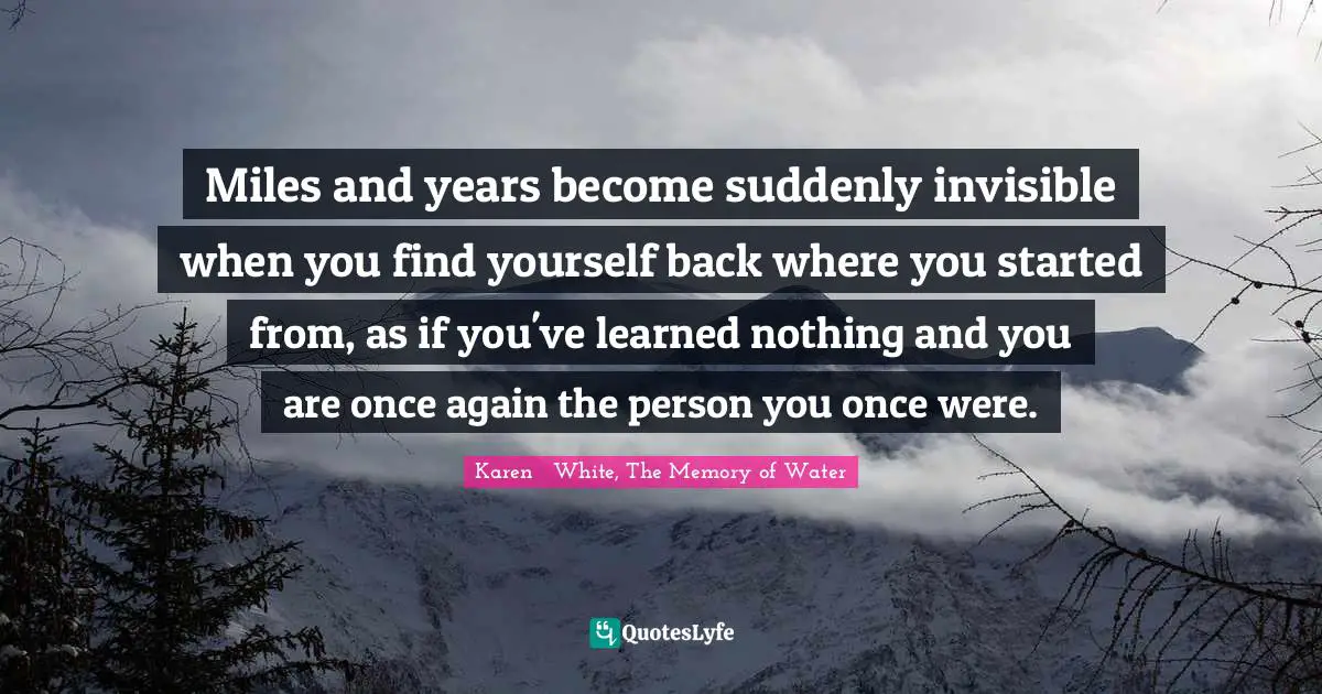 Miles and years become suddenly invisible when you find yourself back where you started from, as if you've learned nothing and you are once again the person you once were.