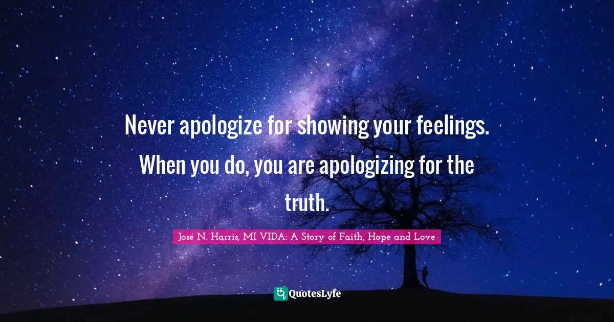 Never apologize for showing your feelings. When you do, you are apologizing for the truth.