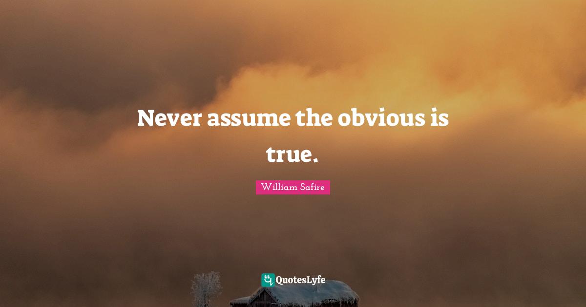 William Safire Quotes: "Never assume the obvious is true."