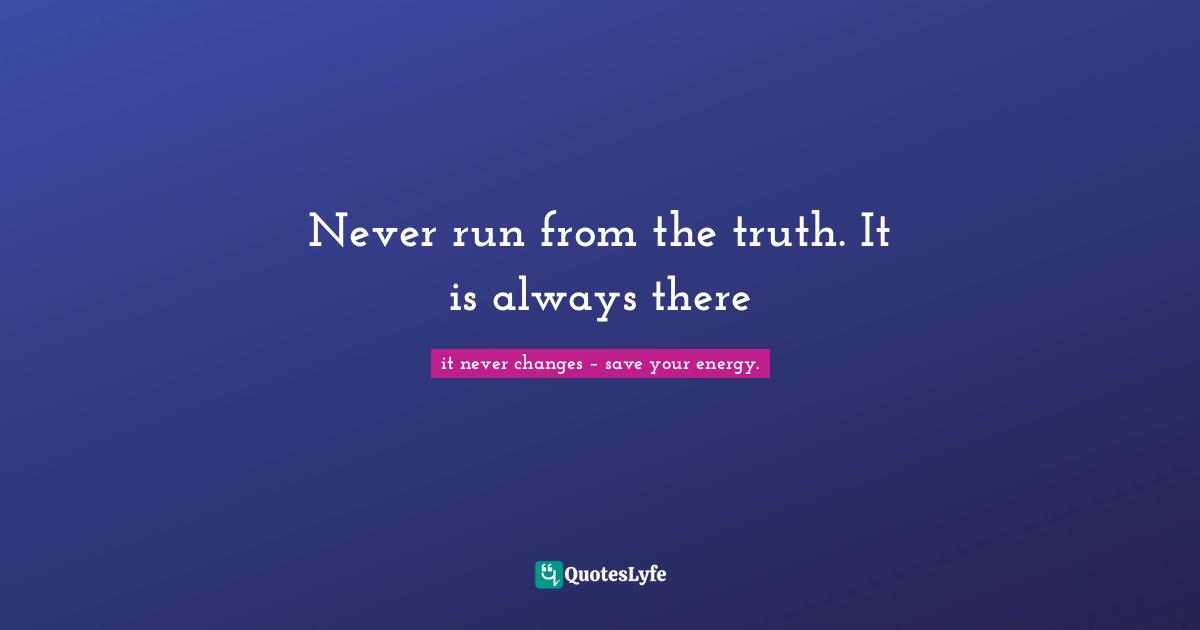 Never run from the truth. It is always there