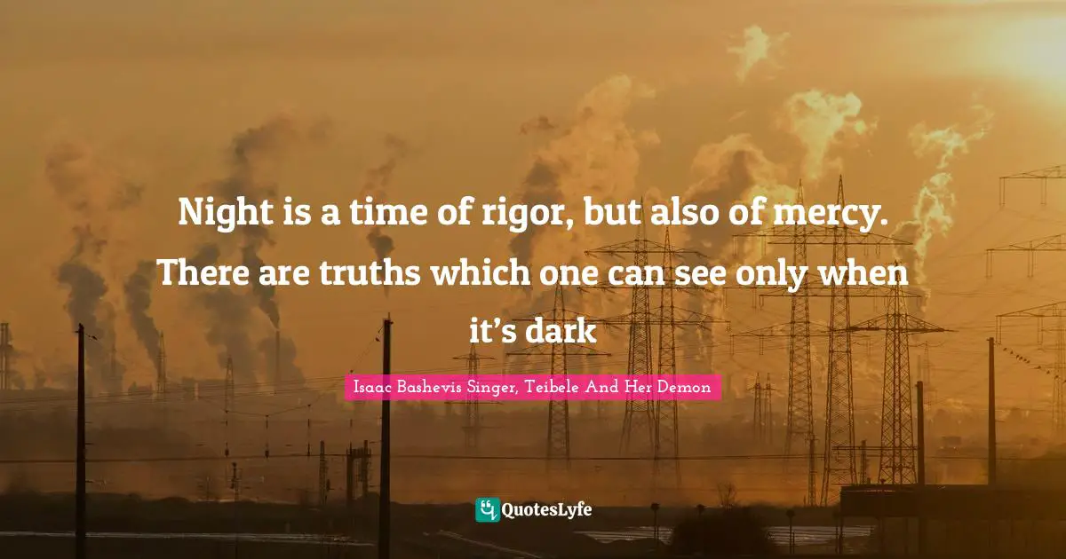 Night is a time of rigor, but also of mercy. There are truths which one can see only when it’s dark