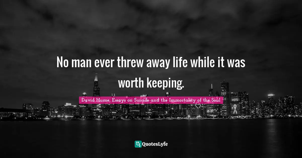 No man ever threw away life while it was worth keeping.