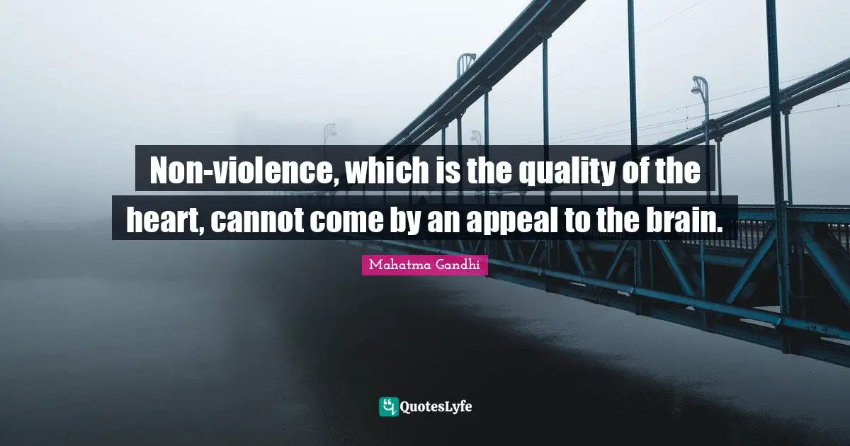 Non-violence, which is the quality of the heart, cannot come by an appeal to the brain.