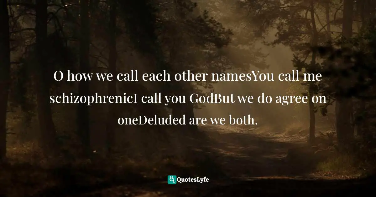 O how we call each other namesYou call me schizophrenicI call you GodBut we do agree on oneDeluded are we both.