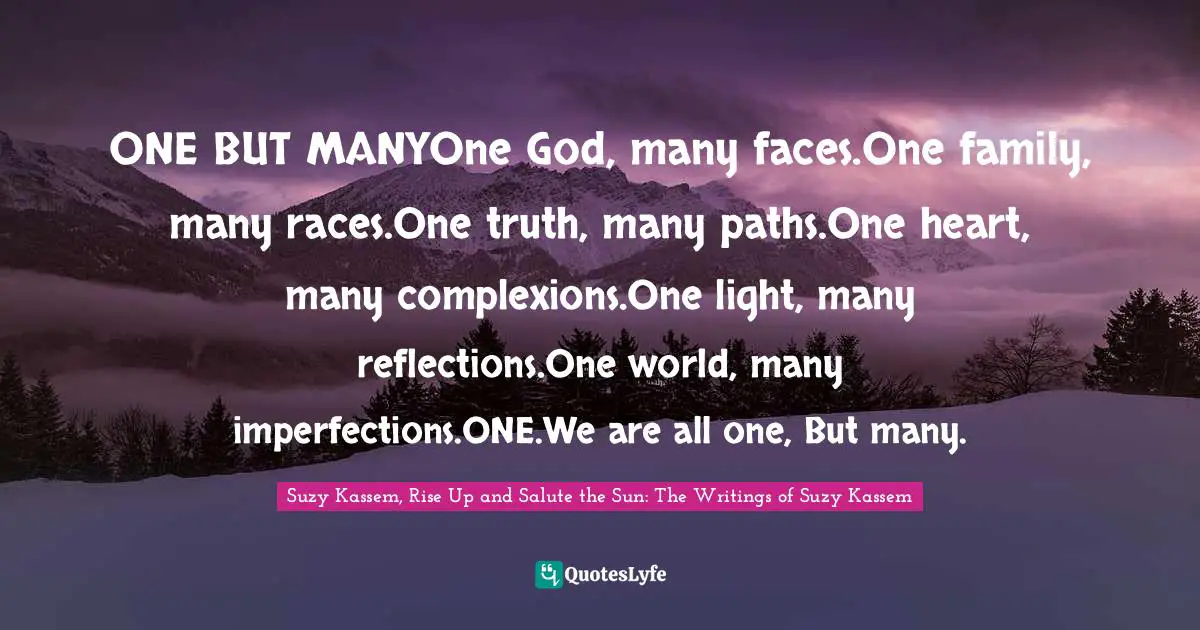 Root Quotes: "ONE BUT MANYOne God, many faces.One family, many races.One truth, many paths.One heart, many complexions.One light, many reflections.One world, many imperfections.ONE.We are all one, But many."