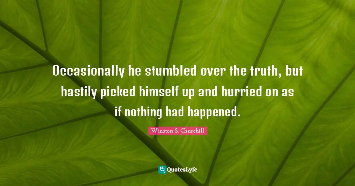 Occasionally he stumbled over the truth, but hastily picked himself up and hurried on as if nothing had happened.