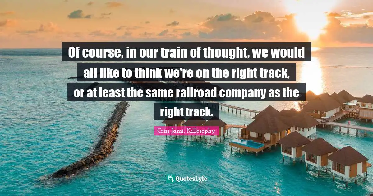 Correctness Quotes: "Of course, in our train of thought, we would all like to think we're on the right track, or at least the same railroad company as the right track."
