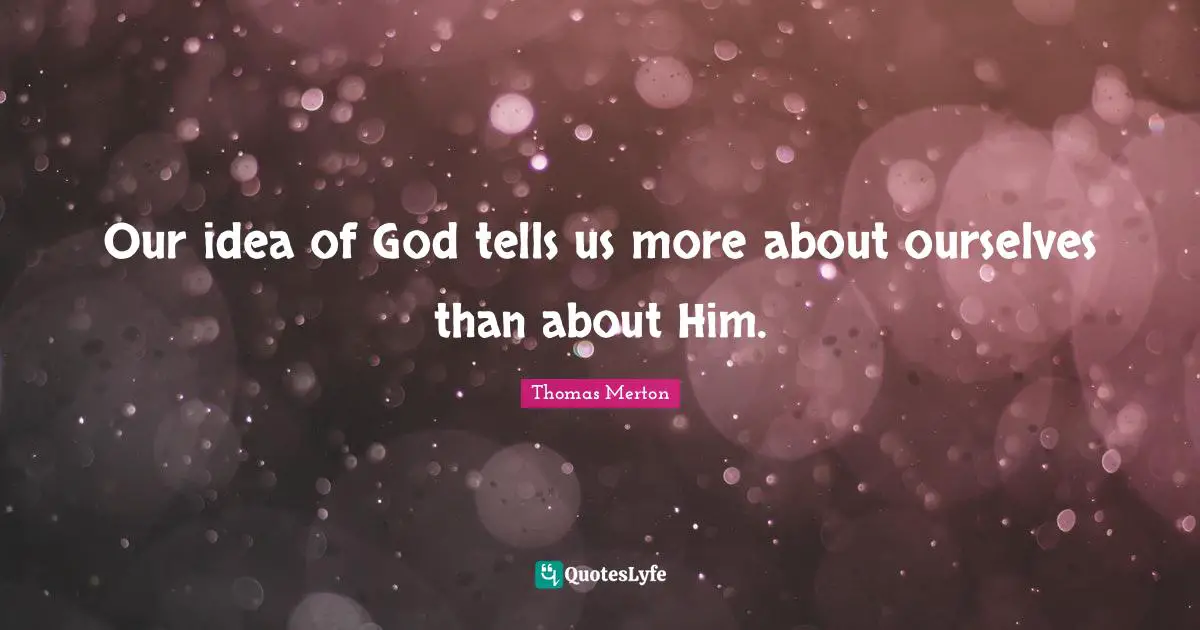Thomas Merton Quotes: "Our idea of God tells us more about ourselves than about Him."