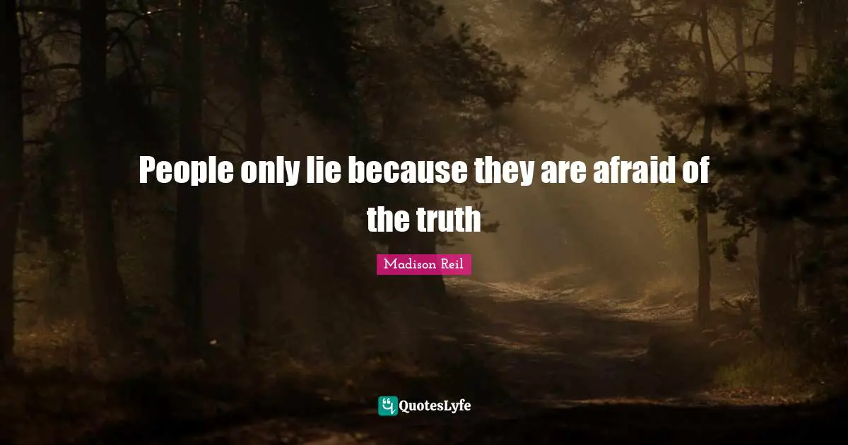People only lie because they are afraid of the truth