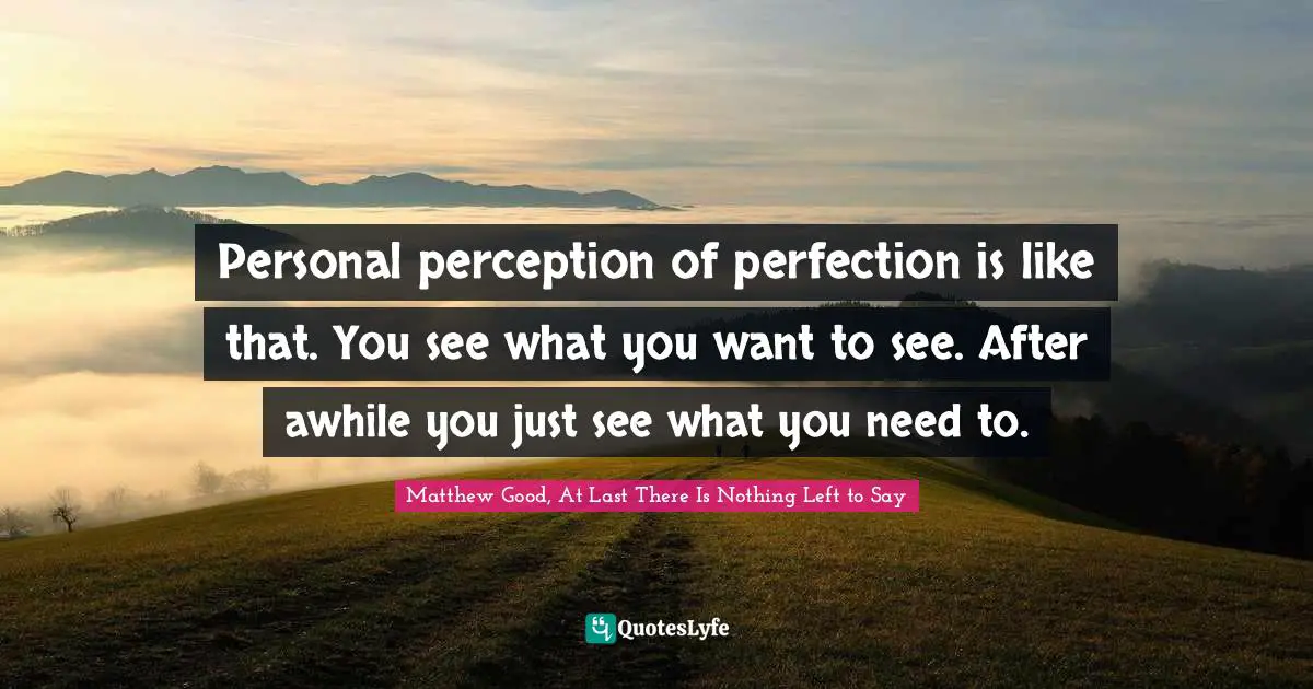 Personal perception of perfection is like that. You see what you want to see. After awhile you just see what you need to.