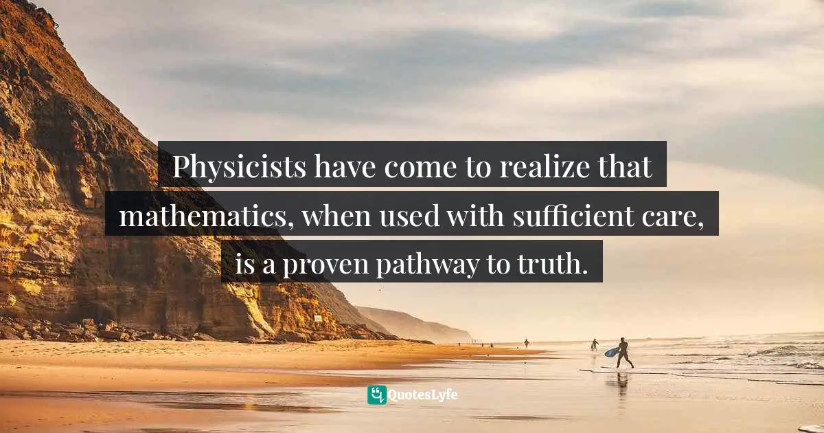 Physicists have come to realize that mathematics, when used with sufficient care, is a proven pathway to truth.