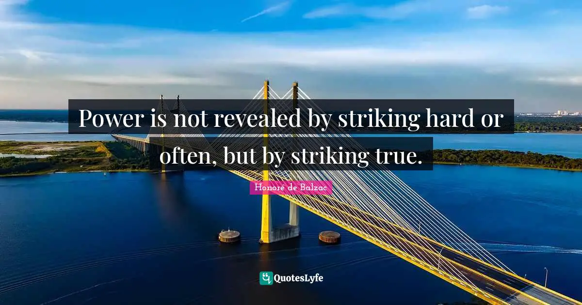 Power is not revealed by striking hard or often, but by striking true.