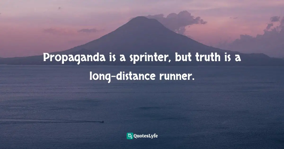 Propaganda is a sprinter, but truth is a long-distance runner.