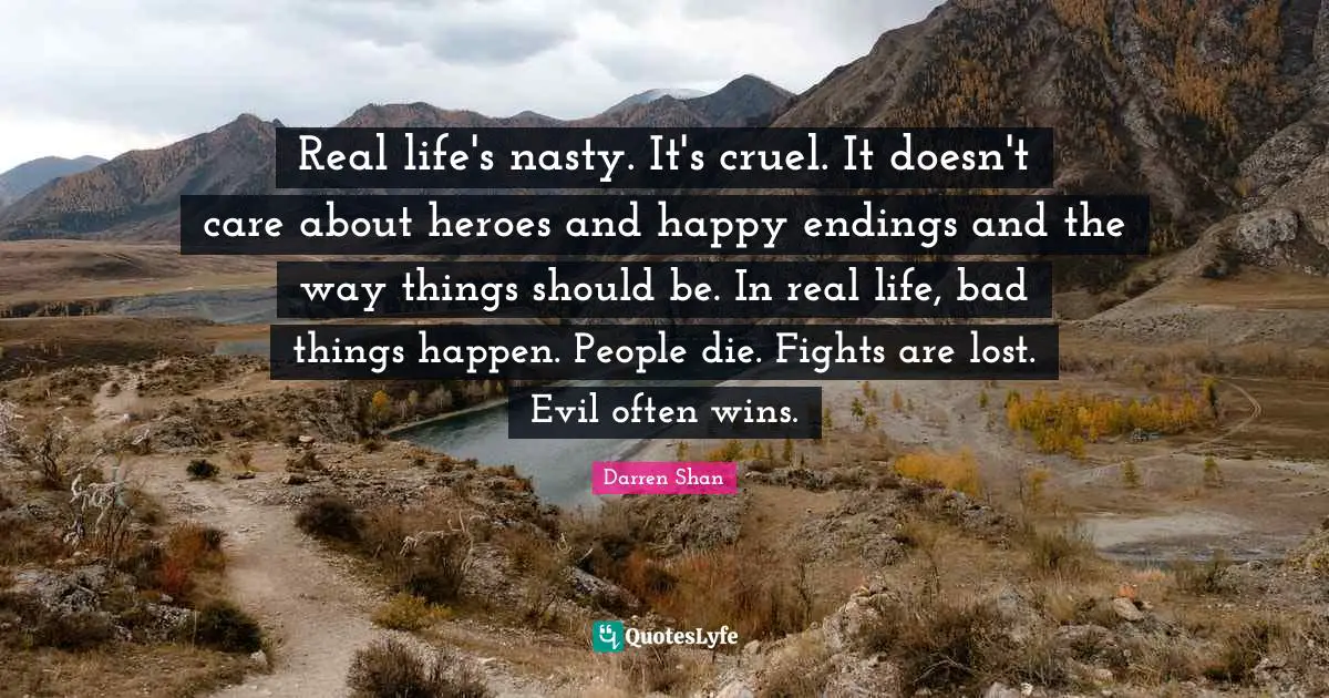 Real life's nasty. It's cruel. It doesn't care about heroes and happy endings and the way things should be. In real life, bad things happen. People die. Fights are lost. Evil often wins.