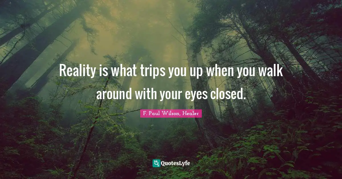 Reality is what trips you up when you walk around with your eyes closed.