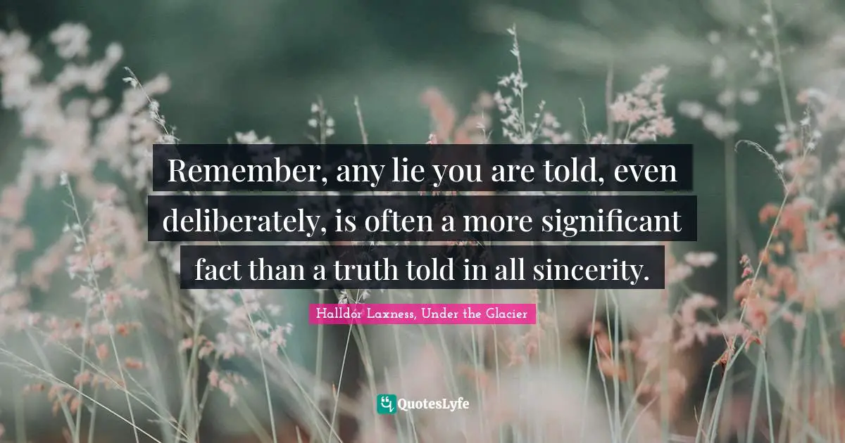 Remember, any lie you are told, even deliberately, is often a more significant fact than a truth told in all sincerity.