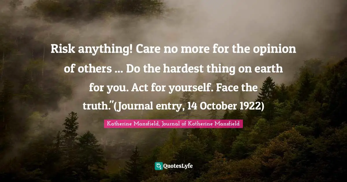 Risk anything! Care no more for the opinion of others ... Do the hardest thing on earth for you. Act for yourself. Face the truth."(Journal entry, 14 October 1922)