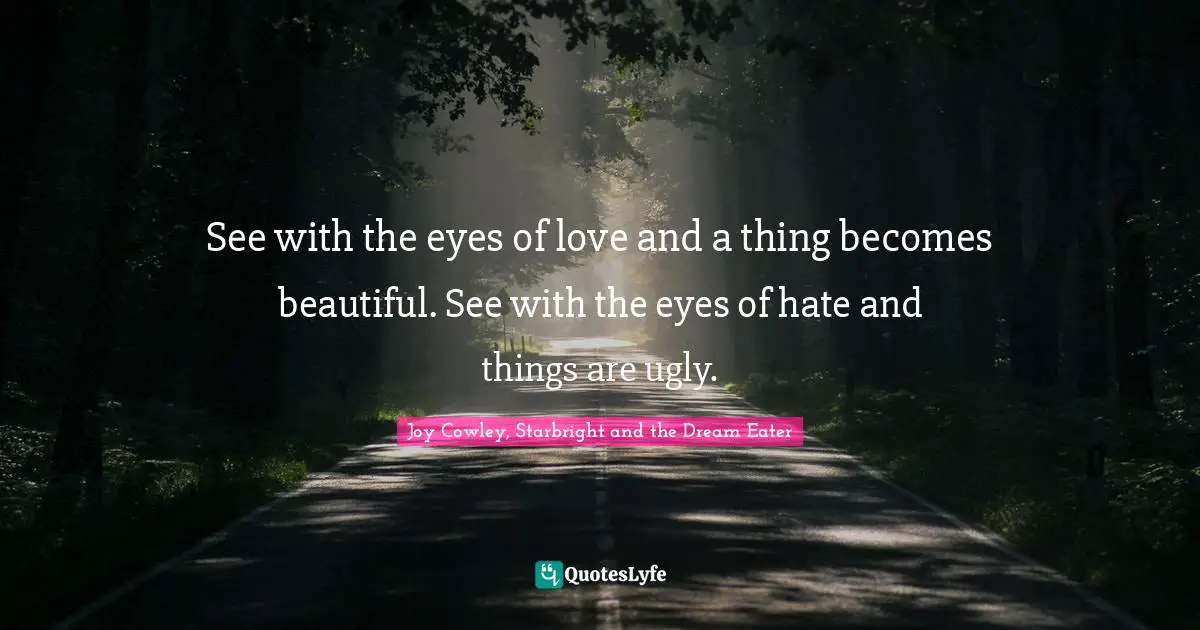 See with the eyes of love and a thing becomes beautiful. See with the eyes of hate and things are ugly.