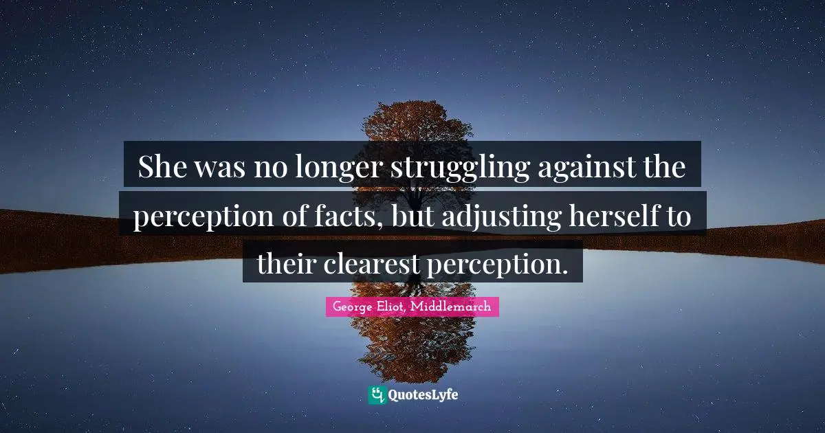 She was no longer struggling against the perception of facts, but adjusting herself to their clearest perception.