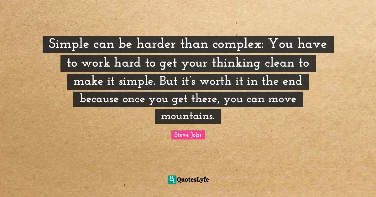 Simple can be harder than complex: You have to work hard to get your thinking clean to make it simple. But it’s worth it in the end because once you get there, you can move mountains.