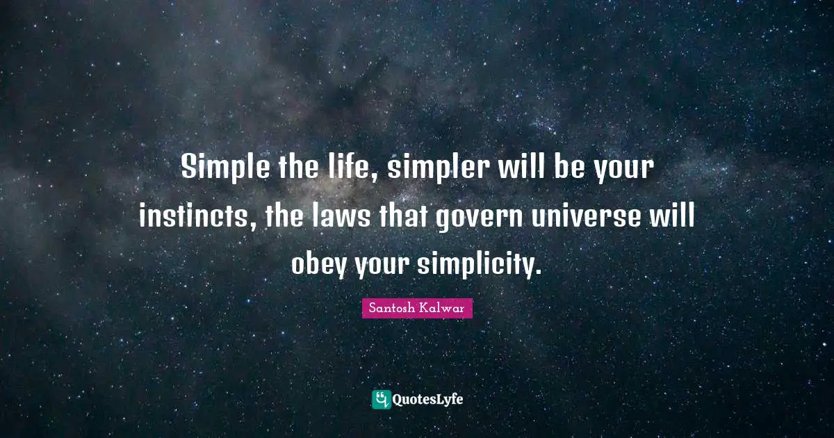 Simple the life, simpler will be your instincts, the laws that govern universe will obey your simplicity.