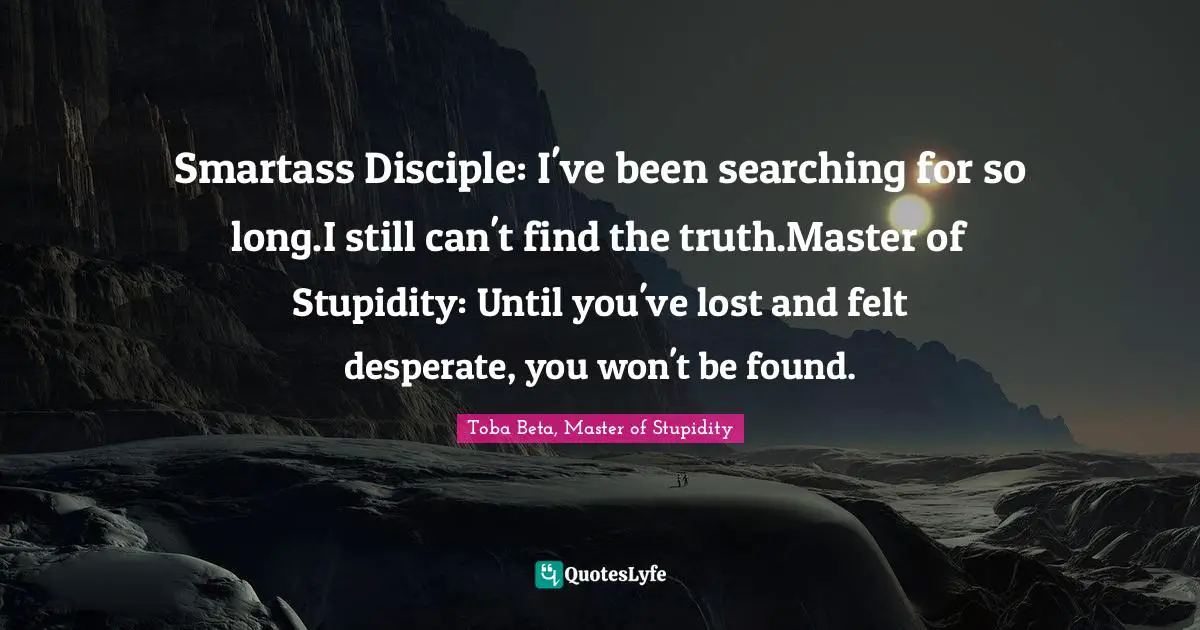 Smartass Disciple: I've been searching for so long.I still can't find the truth.Master of Stupidity: Until you've lost and felt desperate, you won't be found.