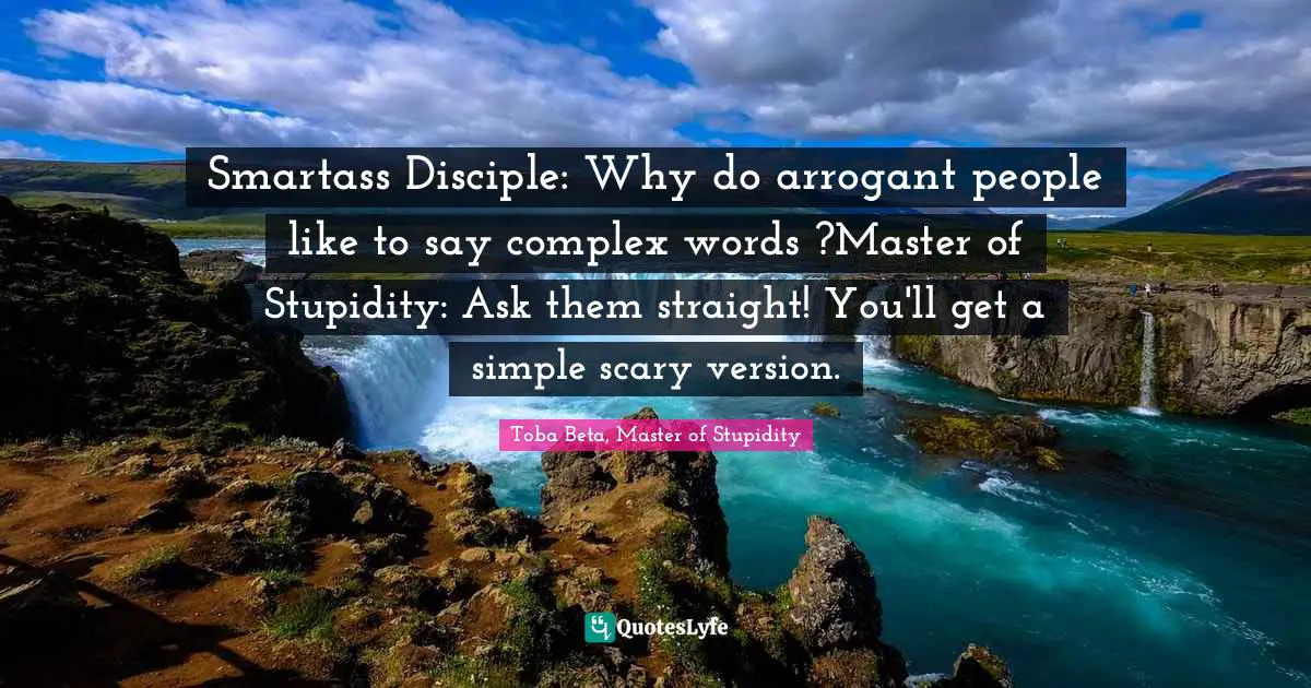 Smartass Disciple: Why do arrogant people like to say complex words ?Master of Stupidity: Ask them straight! You'll get a simple scary version.