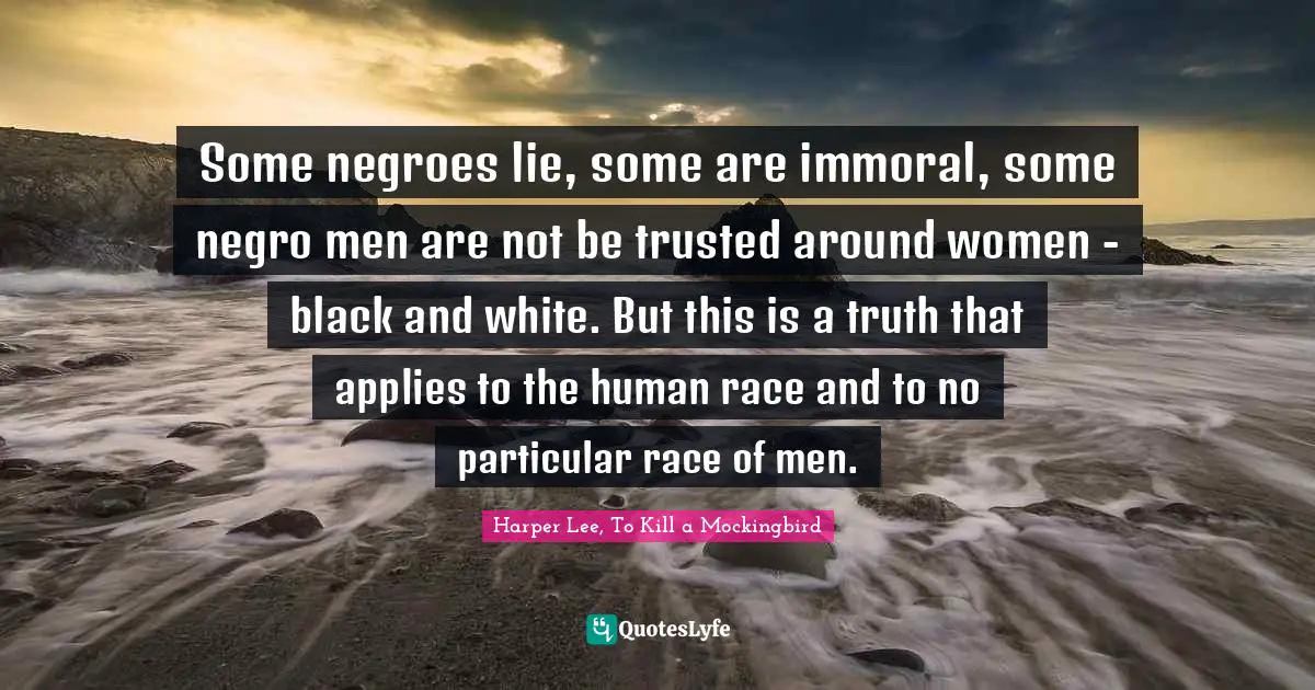 Some negroes lie, some are immoral, some negro men are not be trusted around women - black and white. But this is a truth that applies to the human race and to no particular race of men.
