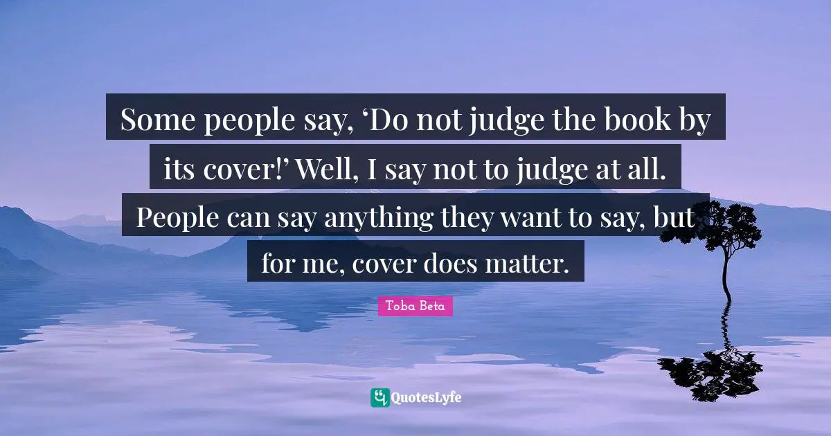 Some people say, ‘Do not judge the book by its cover!’ Well, I say not to judge at all. People can say anything they want to say, but for me, cover does matter.