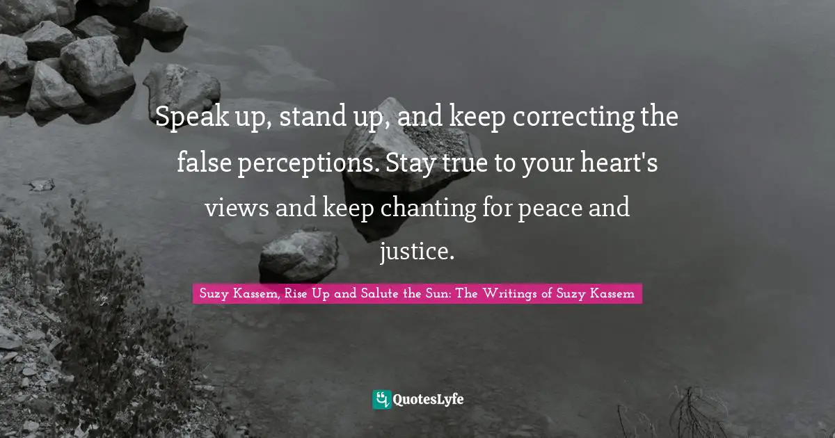 Suzy Kassem Quotes: "Speak up, stand up, and keep correcting the false perceptions. Stay true to your heart's views and keep chanting for peace and justice."