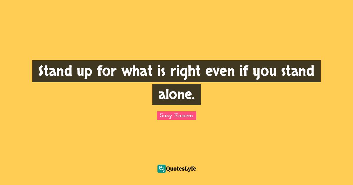 Stand up for what is right even if you stand alone.